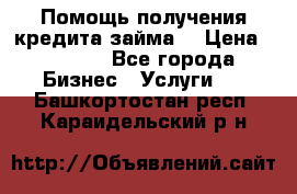 Помощь получения кредита,займа. › Цена ­ 1 000 - Все города Бизнес » Услуги   . Башкортостан респ.,Караидельский р-н